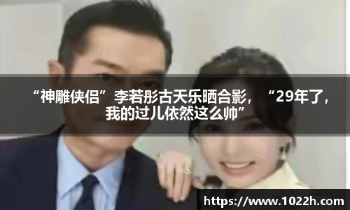 壹号娱乐 “神雕侠侣”李若彤古天乐晒合影，“29年了，我的过儿依然这么帅”